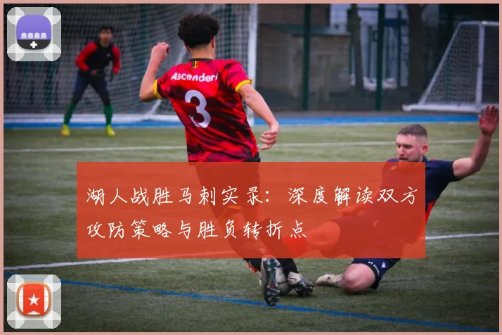 湖人战胜马刺实录：深度解读双方攻防策略与胜负转折点