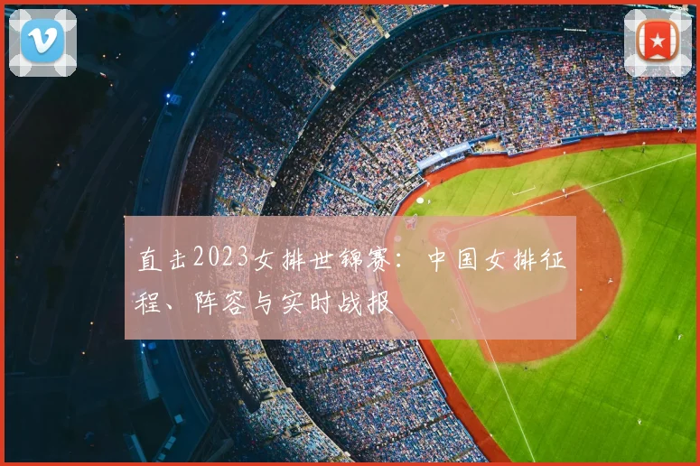 直击2023女排世锦赛：中国女排征程、阵容与实时战报