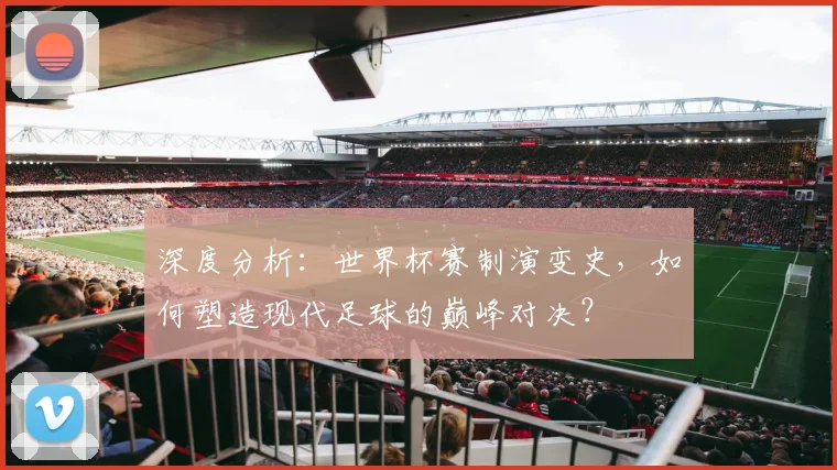 深度分析：世界杯赛制演变史，如何塑造现代足球的巅峰对决？