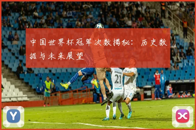 中国世界杯冠军次数揭秘：历史数据与未来展望