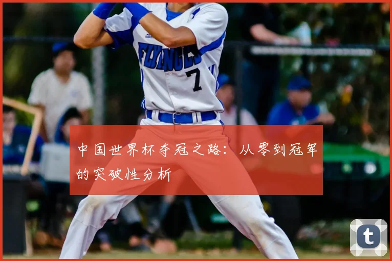 中国世界杯夺冠之路：从零到冠军的突破性分析