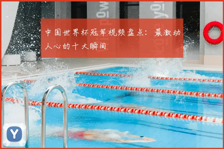 中国世界杯冠军视频盘点：最激动人心的十大瞬间