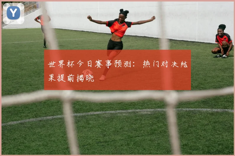 世界杯今日赛事预测:热门对决结果提前揭晓