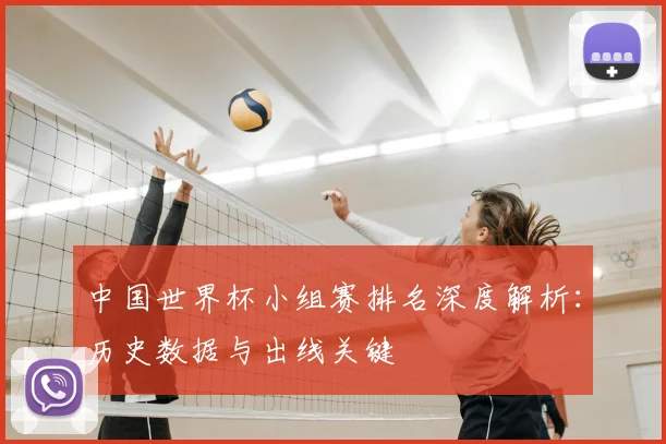 中国世界杯小组赛排名深度解析:历史数据与出线关键