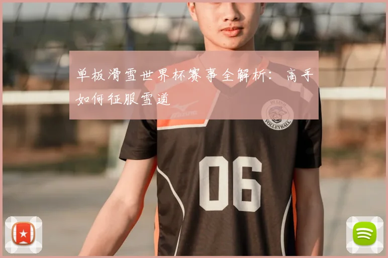 单板滑雪世界杯赛事全解析：高手如何征服雪道