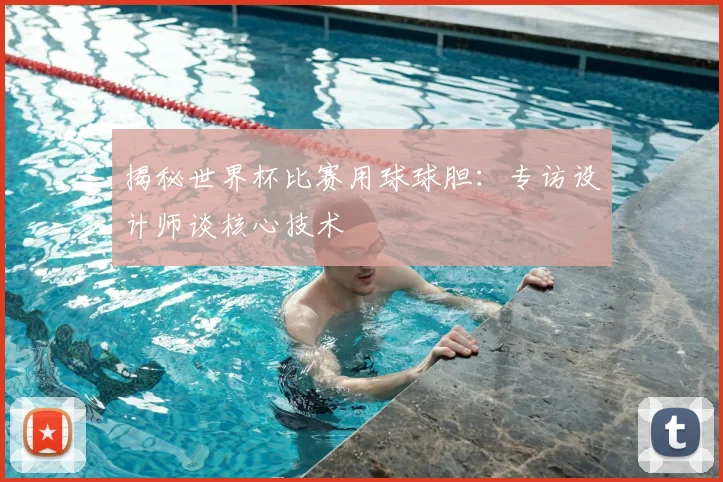 揭秘世界杯比赛用球球胆:专访设计师谈核心技术