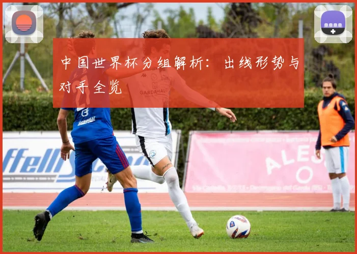中国世界杯分组解析：出线形势与对手全览