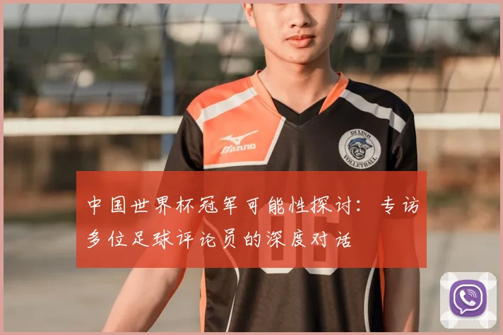 中国世界杯冠军可能性探讨：专访多位足球评论员的深度对话