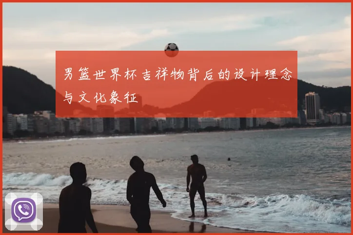 男篮世界杯吉祥物背后的设计理念与文化象征