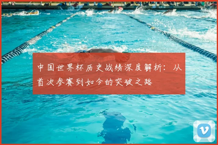 中国世界杯历史战绩深度解析:从首次参赛到如今的突破之路
