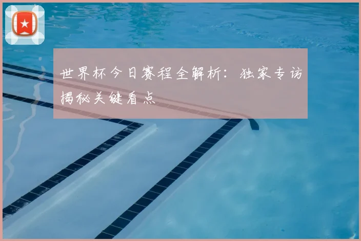 世界杯今日赛程全解析：独家专访揭秘关键看点