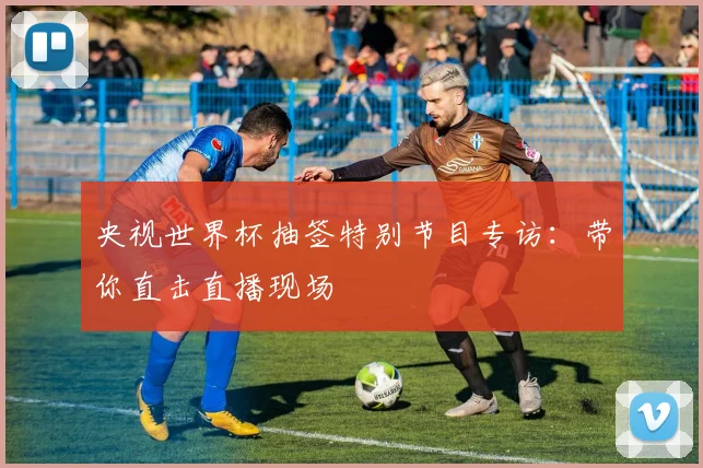 央视世界杯抽签特别节目专访：带你直击直播现场
