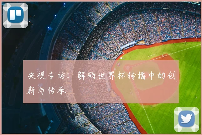 央视专访：解码世界杯转播中的创新与传承