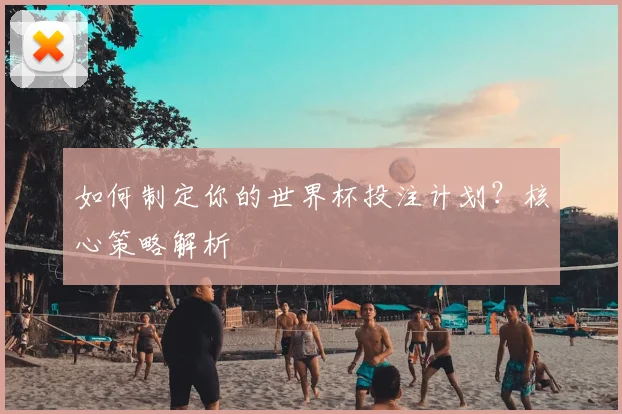 如何制定你的世界杯投注计划?核心策略解析