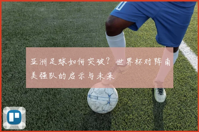 亚洲足球如何突破?世界杯对阵南美强队的启示与未来