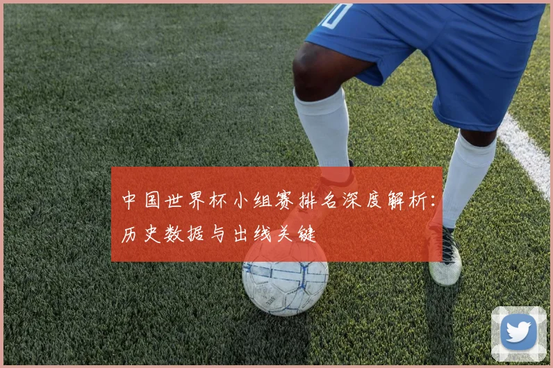 中国世界杯小组赛排名深度解析:历史数据与出线关键