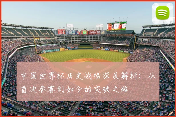 中国世界杯历史战绩深度解析:从首次参赛到如今的突破之路