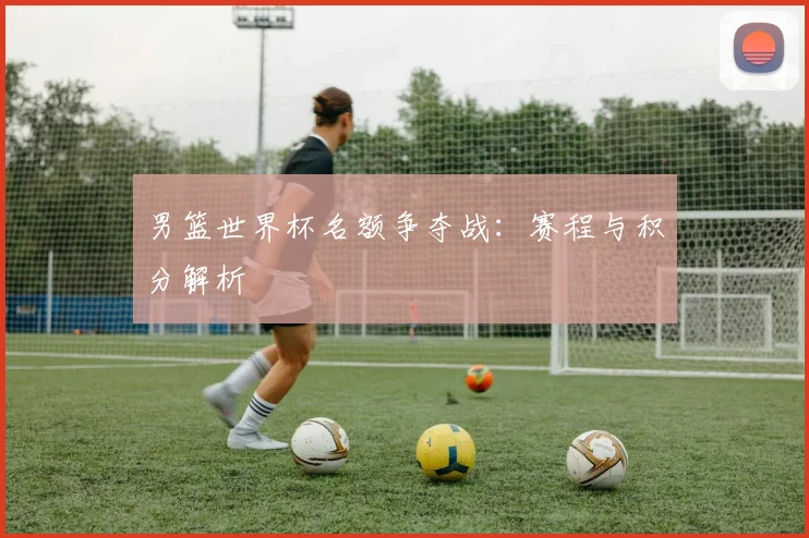 男篮世界杯名额争夺战:赛程与积分解析
