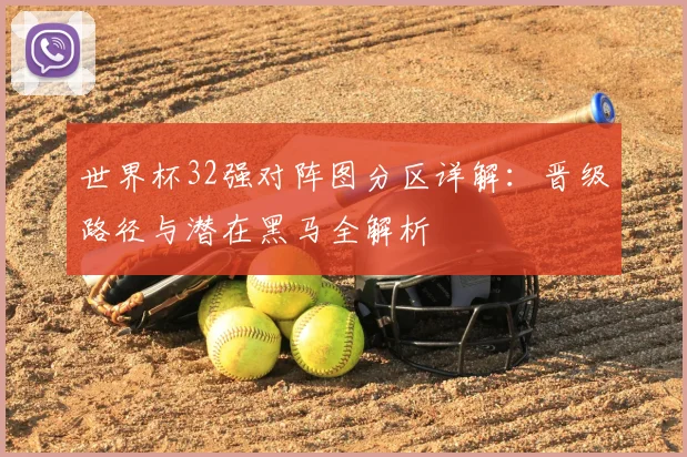 世界杯32强对阵图分区详解:晋级路径与潜在黑马全解析