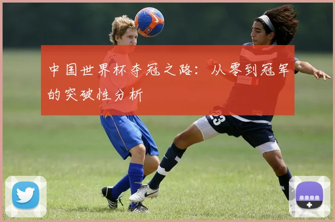 中国世界杯夺冠之路：从零到冠军的突破性分析
