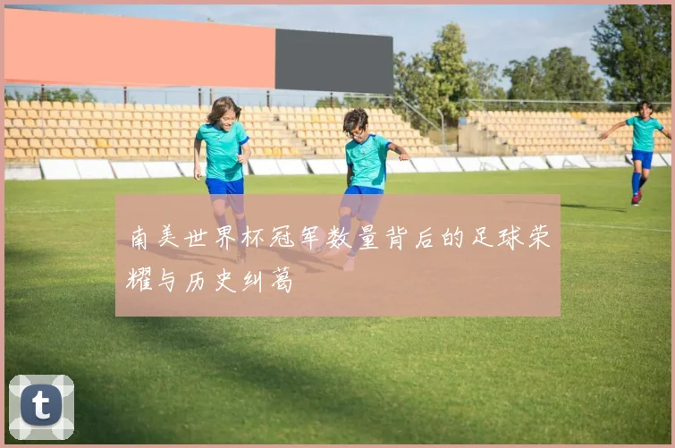 南美世界杯冠军数量背后的足球荣耀与历史纠葛
