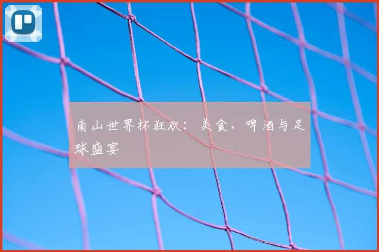 南山世界杯狂欢：美食、啤酒与足球盛宴