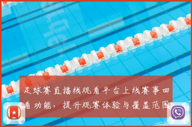 足球赛直播线观看平台上线赛事回看功能，提升观赛体验与覆盖范围