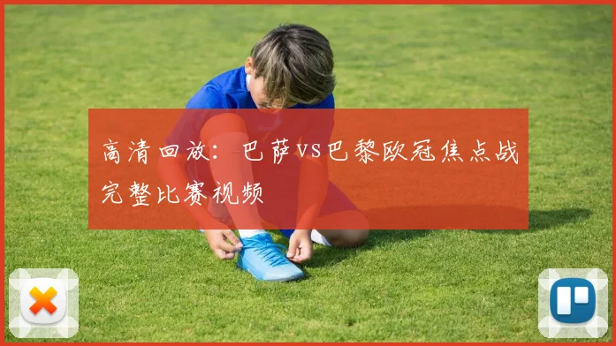 高清回放：巴萨vs巴黎欧冠焦点战完整比赛视频