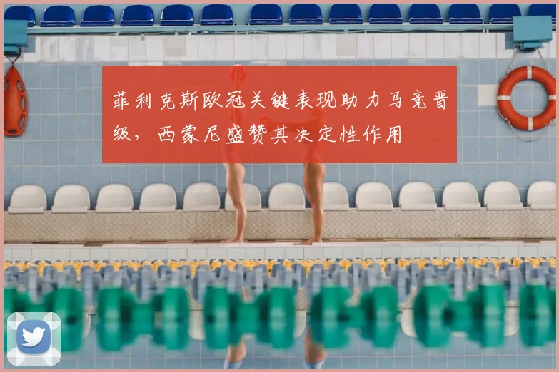 菲利克斯欧冠关键表现助力马竞晋级，西蒙尼盛赞其决定性作用