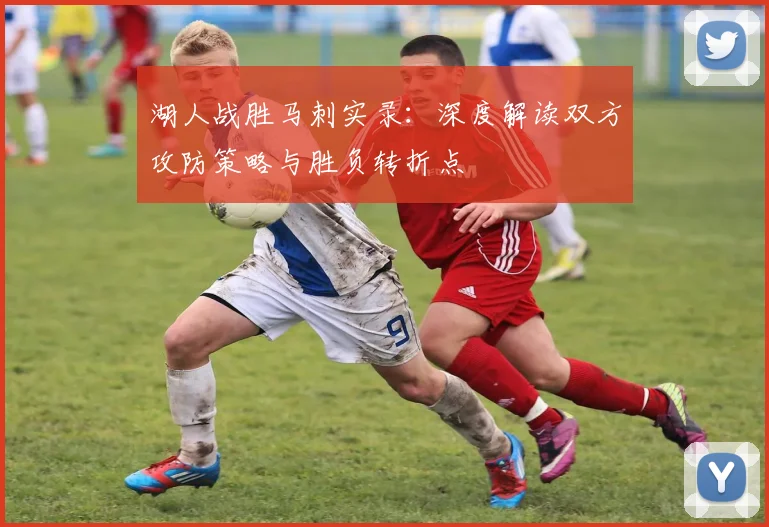 湖人战胜马刺实录：深度解读双方攻防策略与胜负转折点