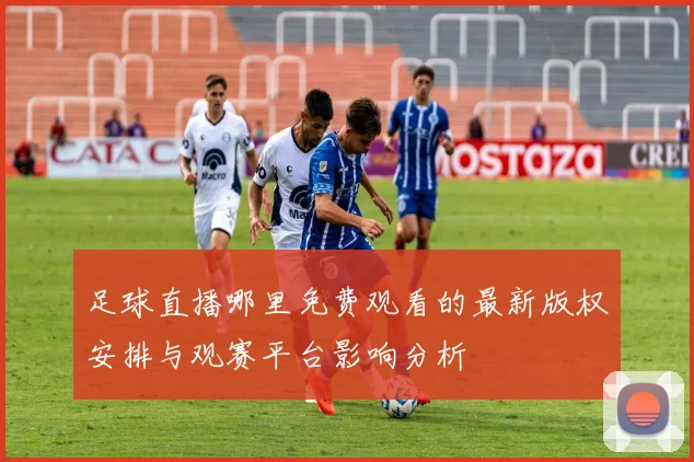 足球直播哪里免费观看的最新版权安排与观赛平台影响分析
