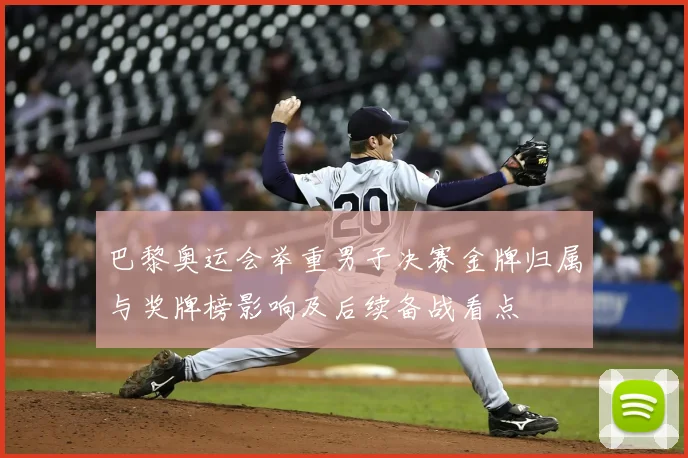 巴黎奥运会举重男子决赛金牌归属与奖牌榜影响及后续备战看点