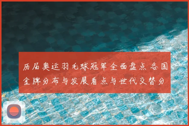 历届奥运羽毛球冠军全面盘点 各国金牌分布与发展看点与世代交替分析