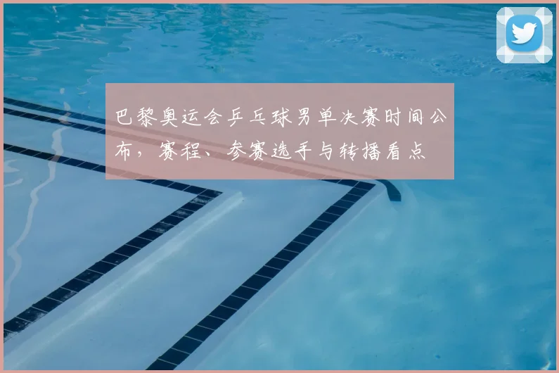 巴黎奥运会乒乓球男单决赛时间公布，赛程、参赛选手与转播看点