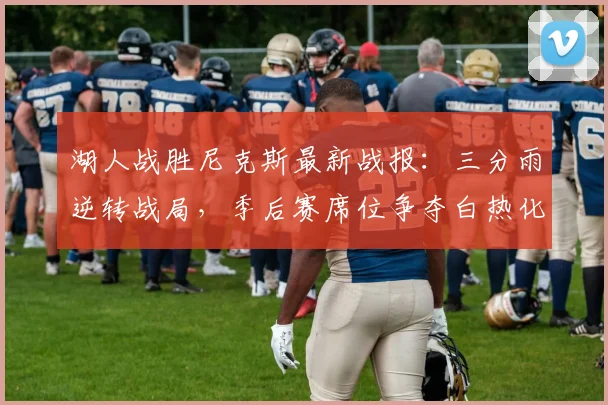 湖人战胜尼克斯最新战报：三分雨逆转战局，季后赛席位争夺白热化