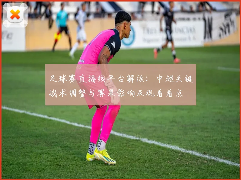足球赛直播线平台解读：中超关键战术调整与赛果影响及观看看点
