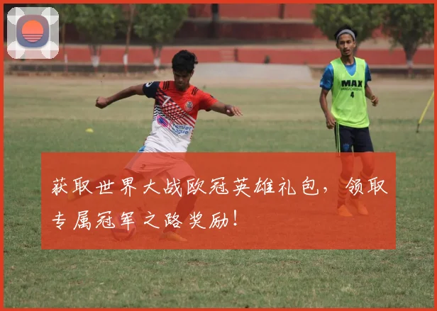 获取世界大战欧冠英雄礼包，领取专属冠军之路奖励！