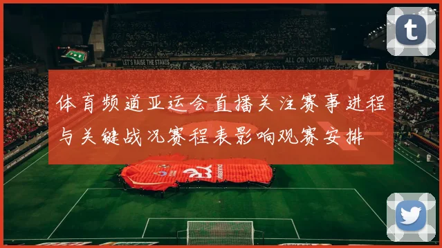 体育频道亚运会直播关注赛事进程与关键战况赛程表影响观赛安排