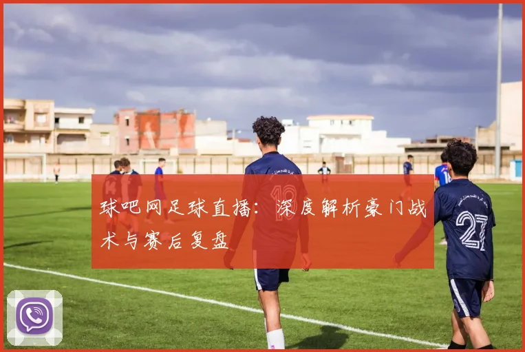 球吧网足球直播：深度解析豪门战术与赛后复盘